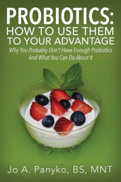 Probiotics: How To Use Them To Your Advantage: Why You Probably Don't Have Enough Probiotics And What You Can Do About It