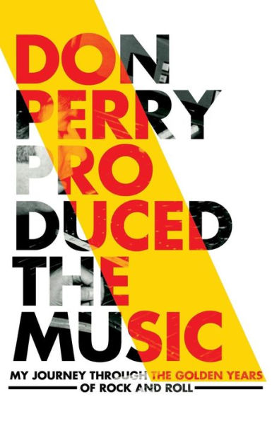 Don Perry Produced The Music: My Journey Through The Golden Years Of Rock and Roll