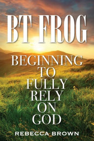 Title: BT Frog: Beginning to Fully Rely on God, Author: Rebecca Brown M.D