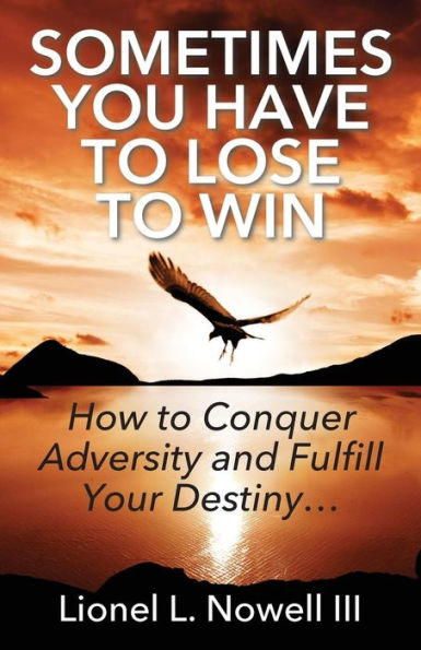 Sometimes You Have To Lose To Win: How To Conquer Adversity And Fulfill Your Destiny...