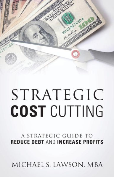 Strategic Cost Cutting: A Strategic Guide To Reduce Debt and Increase Profits