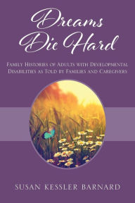 Title: Dreams Die Hard: Family Histories of Adults with Developmental Disabilities as Told by Families and Caregivers, Author: Susan Kessler Barnard