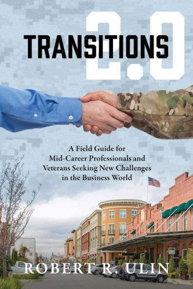 Transitions 2.0: A Field Guide for Mid-Career Professionals and Veterans Seeking New Challenges the Business World