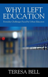 Title: Why I Left Education: Everyday Challenges Faced by Urban Educators, Author: Teresa Bell