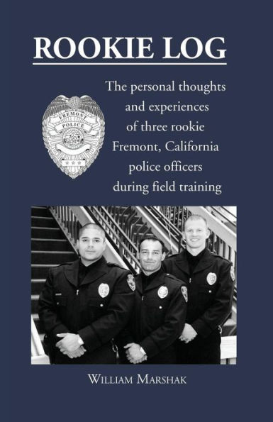 Rookie Log: The personal thoughts and experiences of three rookie Fremont, California police officers during field training