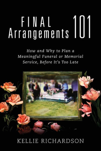 Final Arrangements 101: How and Why to Plan A Meaningful Funeral or Memorial Service, Before It's Too Late