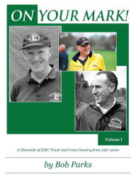 Title: ON YOUR MARK! A Chronicle of EMU Track and Cross Country from 1967-2000: Volume 1, Author: Bob Parks