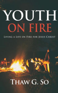 Title: Youth on Fire: Living a Life on Fire for Jesus Christ, Author: Thaw G So