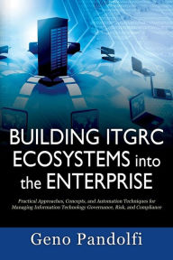 Title: Building ITGRC Ecosystems into the Enterprise: Practical Approaches, Concepts, and Automation Techniques for Managing Information Technology Governance, Risk, and Compliance, Author: Geno Pandolfi