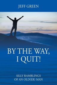 Title: By the Way, I Quit! Silly Ramblings of an Old(er) Man, Author: Jeff Green