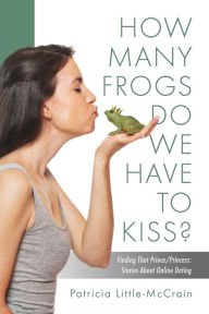 Title: HOW MANY FROGS DO WE HAVE TO KISS? Finding That Prince/Princess: Stories About Online Dating, Author: Patricia Little-McCrain