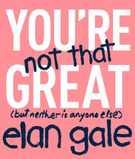 Title: You're Not That Great: (But Neither Is Anyone Else), Author: Elan Gale