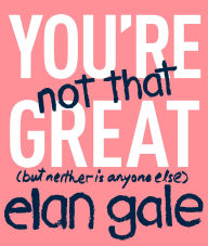 Title: You're Not That Great: (But Neither Is Anyone Else), Author: Elan Gale