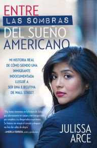 Title: Entre las sombras del sueño americano: Mi historia real de cómo siendo una inmigrante indocumentada llegué a ser una ejecutiva de Wall Street, Author: Julissa Arce