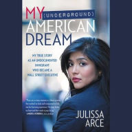 Title: My (Underground) American Dream: My True Story as an Undocumented Immigrant Who Became a Wall Street Executive, Author: Julissa Arce