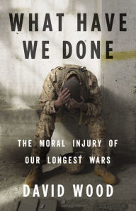 Title: What Have We Done: The Moral Injury of Our Longest Wars, Author: David Wood