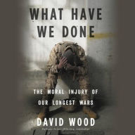 Title: What Have We Done: The Moral Injury of Our Longest Wars, Author: David Wood