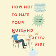 Title: How Not to Hate Your Husband After Kids, Author: Jancee Dunn