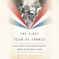 Title: The First Tour de France: Sixty Cyclists and Nineteen Days of Daring on the Road to Paris, Author: Peter Cossins