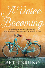 Title: A Voice Becoming: A Yearlong Mother-Daughter Journey into Passionate, Purposed Living, Author: Beth Bruno