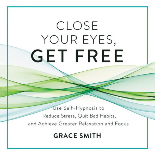 Close Your Eyes, Get Free Lib/E: Use Self-Hypnosis to Reduce Stress, Quit Bad Habits, and Achieve Greater Relaxation and Focus