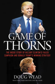 Title: Game of Thorns: The Inside Story of Hillary Clinton's Failed Campaign and Donald Trump's Winning Strategy, Author: Doug Wead