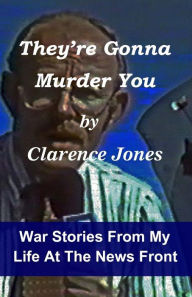 Title: They're Gonna Murder You: War Stories From My Life At The News Front, Author: Clarence Jones