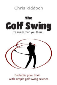 Title: The Golf Swing: It's easier than you think, Author: Chris Riddoch