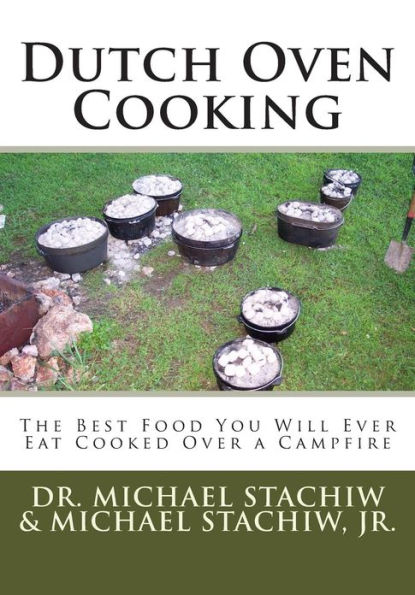 Dutch Oven Cooking: The Best Food You Will Ever Eat Cooked Over a Camp Fire