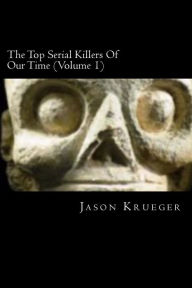 Title: The Top Serial Killers Of Our Time (Volume 1): True Crime Committed By The World's Most Notorious Serial Killers, Author: Jason Krueger