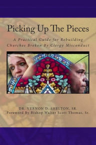 Title: Picking Up The Pieces: A Practical Guide for Rebuilding Churches Broken By Clergy Misconduct, Author: Vernon D Shelton Sr
