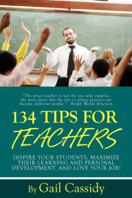 Title: 134 Tips for Teachers: Inspire your students, maximize their learning and personal development, and LOVE your job!, Author: Gail A Cassidy