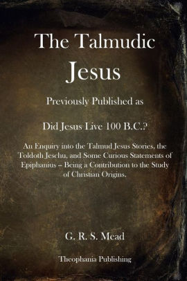 The Talmudic Jesus: Previously Published As Did Jesus Live 100 B.C.? An ...