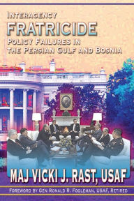 Title: Interagency Fratricide - Policy Failures in the Persian Gulf and Bosnia, Author: Vicki J Rast