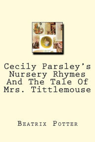 Title: Cecily Parsley's Nursery Rhymes And The Tale Of Mrs. Tittlemouse, Author: Beatrix Potter