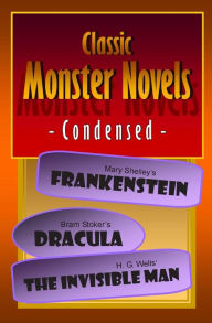 Title: Classic Monster Novels Condensed: Mary Shelley's Frankenstein, Bram Stoker's Dracula, H. G. Wells' The Invisible Man, Author: Mary Shelley