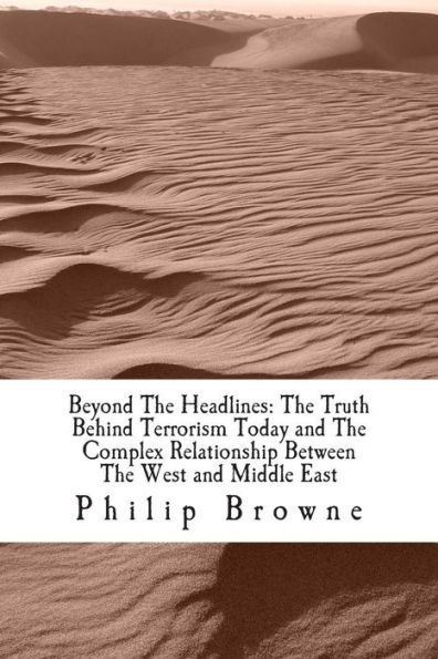 Beyond The Headlines: The Truth Behind Terrorism Today and The Complex Relationship Between The West and Middle East: Beyond The Headlines: The Truth Behind Terrorism Today and The Complex Relationship Between The West and Middle East