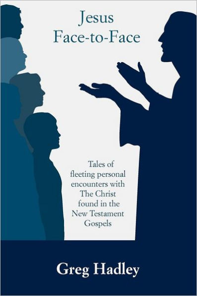 Jesus Face-to-Face: Tales of fleeting personal encounters with The Christ found in the New Testament Gospels