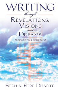 Title: Writing Through Revelations, Visions and Dreams: The memoir of a writer's soul, Author: Stella Pope Duarte