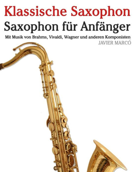 Klassische Saxophon: Saxophon fï¿½r Anfï¿½nger. Mit Musik von Brahms, Vivaldi, Wagner und anderen Komponisten