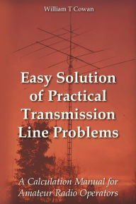 Title: Easy Solution of Practical Transmission Line Problems: A Calculation Manual for Amateur Radio Operators, Author: William Troy Cowan