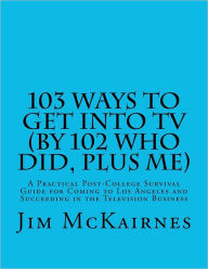 Title: 103 Ways to Get Into TV (By 102 Who Did, Plus Me): A Practical Post-College Survival Guide for Coming to Los Angeles and Succeeding in the Television Business, Author: Jim McKairnes