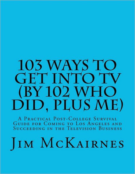 103 Ways to Get Into TV (By 102 Who Did, Plus Me): A Practical Post-College Survival Guide for Coming to Los Angeles and Succeeding in the Television Business