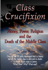 Title: Class Crucifixion: Money, Power, Religion and the Death of the Middle Class, Author: Lance Moore