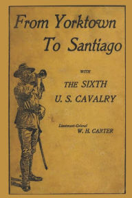 Title: From Yorktown To Santiago: With The Sixth U.S. Cavalry, Author: W H Carter