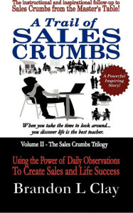 Title: A Trail of Sales Crumbs: Using the Power of Daily Observations to Create Sales and Life Success, Author: Brandon L Clay