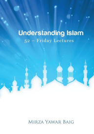 Title: Understanding Islam - 52 Friday Lectures: Keys to leveraging the power of Allah in your life, Author: Mirza Yawar Baig