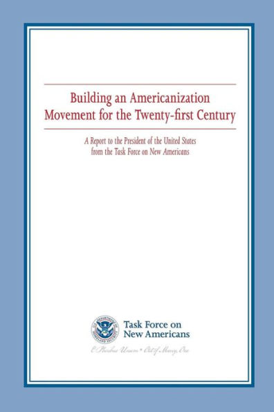 Building an Americanization Movement for the Twenty-first Century: A Report to the President of the United States from the Task Force on New Americans