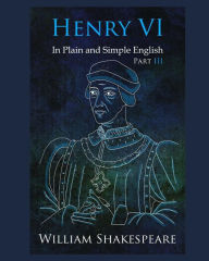 Henry VI: Part III In Plain and Simple English: A Modern Translation and the Original Version