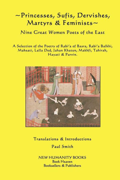 Princesses, Sufis, Dervishes, Martyrs & Feminists: Nine Great Women Poets of the East A Selection of the Poetry of Rabi?a of Basra, Rabi?a Balkhi, Mahsati, Lalla Ded, Jahan Khatun, Makhfi, Tahirah, Hayati & Parvin.